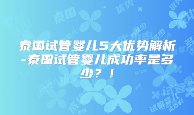 泰国试管婴儿5大优势解析-泰国试管婴儿成功率是多少?!