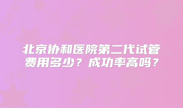 北京协和医院第二代试管费用多少？成功率高吗？