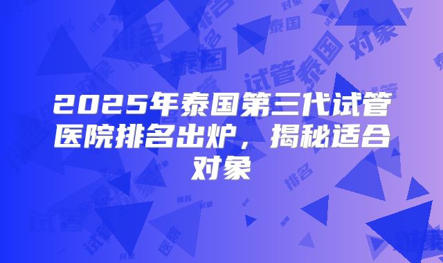 2025年泰国第三代试管医院排名出炉，揭秘适合对象