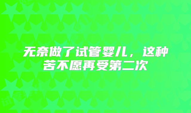 无奈做了试管婴儿，这种苦不愿再受第二次