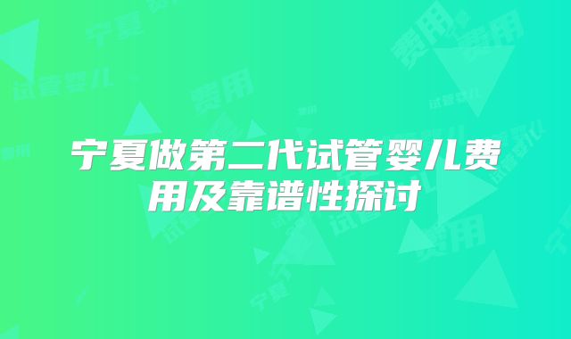 宁夏做第二代试管婴儿费用及靠谱性探讨