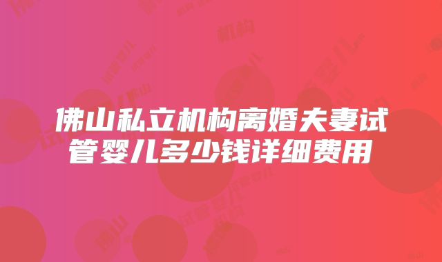佛山私立机构离婚夫妻试管婴儿多少钱详细费用