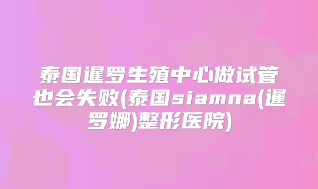 泰国暹罗生殖中心做试管也会失败(泰国siamna(暹罗娜)整形医院)