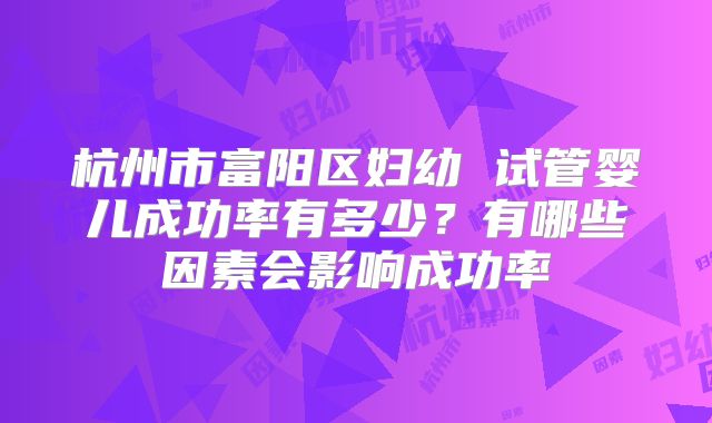 杭州市富阳区妇幼 试管婴儿成功率有多少？有哪些因素会影响成功率