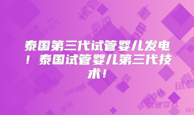 泰国第三代试管婴儿发电！泰国试管婴儿第三代技术！
