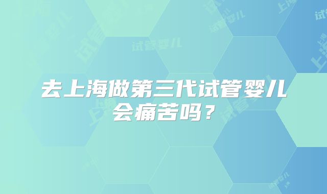 去上海做第三代试管婴儿会痛苦吗？