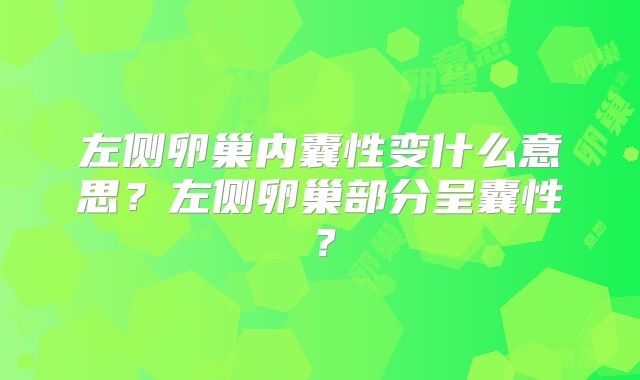 左侧卵巢内囊性变什么意思?左侧卵巢部分呈囊性?