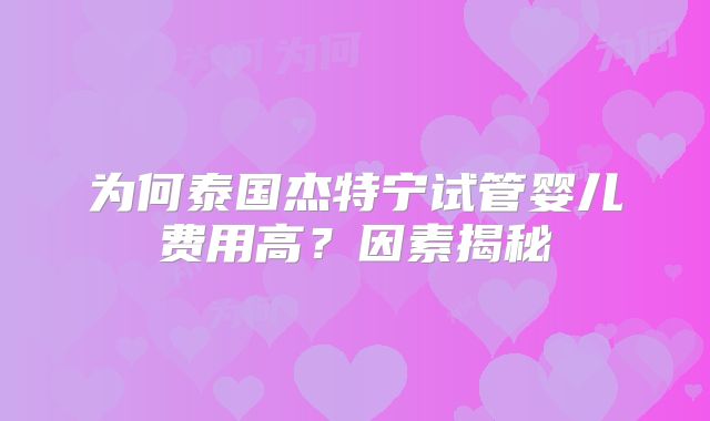 为何泰国杰特宁试管婴儿费用高？因素揭秘
