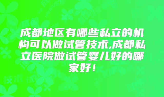 成都地区有哪些私立的机构可以做试管技术,成都私立医院做试管婴儿好的哪家好！