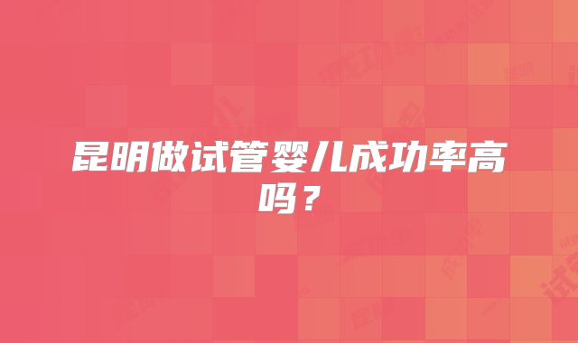 昆明做试管婴儿成功率高吗？
