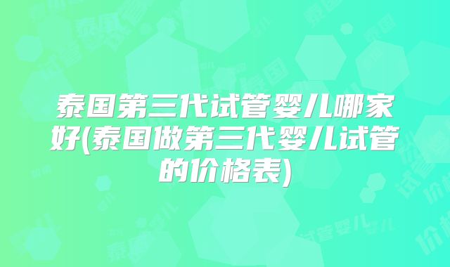 泰国第三代试管婴儿哪家好(泰国做第三代婴儿试管的价格表)