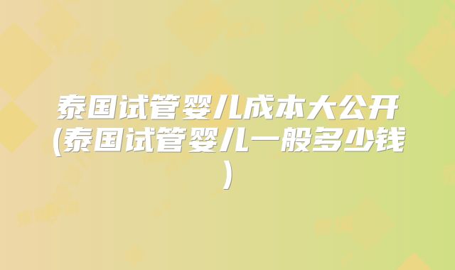 泰国试管婴儿成本大公开(泰国试管婴儿一般多少钱)