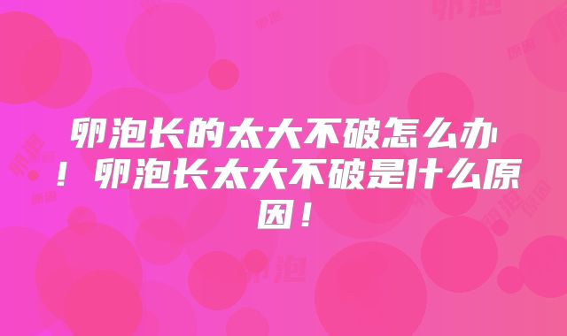 卵泡长的太大不破怎么办！卵泡长太大不破是什么原因！
