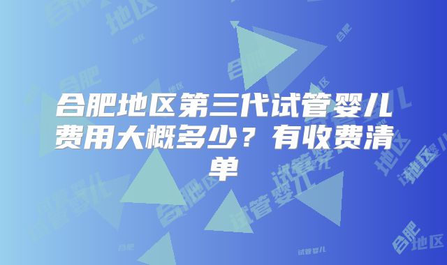 合肥地区第三代试管婴儿费用大概多少？有收费清单