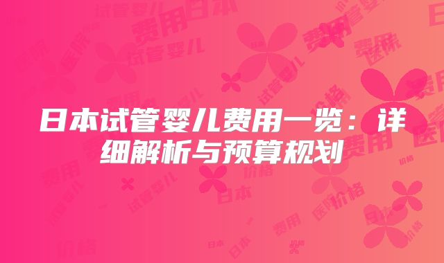 日本试管婴儿费用一览:详细解析与预算规划