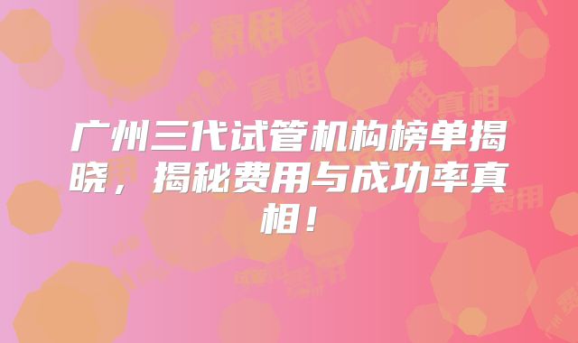 广州三代试管机构榜单揭晓，揭秘费用与成功率真相！