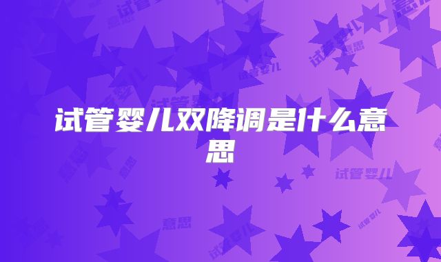 试管婴儿双降调是什么意思