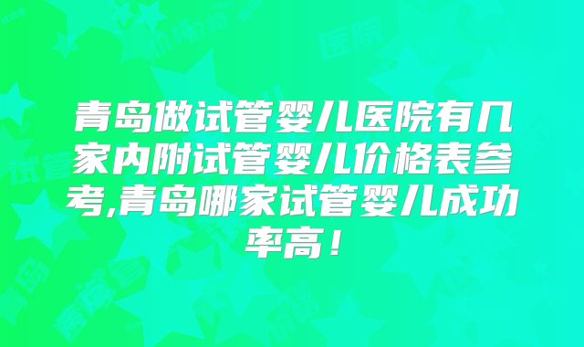 青岛做试管婴儿医院有几家内附试管婴儿价格表参考,青岛哪家试管婴儿成功率高!