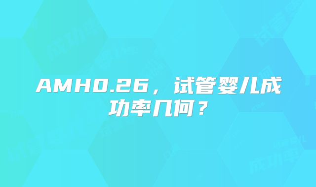 AMH0.26，试管婴儿成功率几何？