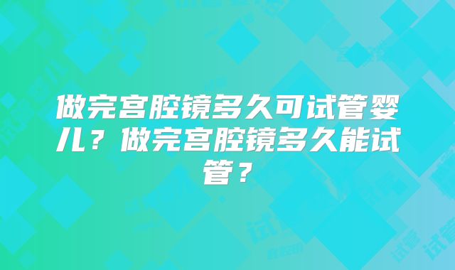 做完宫腔镜多久可试管婴儿？做完宫腔镜多久能试管？
