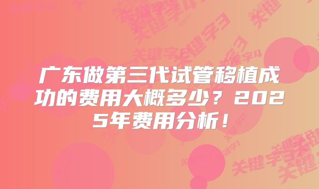 广东做第三代试管移植成功的费用大概多少？2025年费用分析！