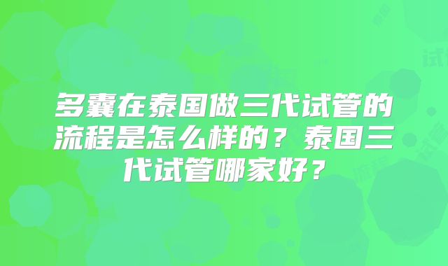 多囊在泰国做三代试管的流程是怎么样的？泰国三代试管哪家好？