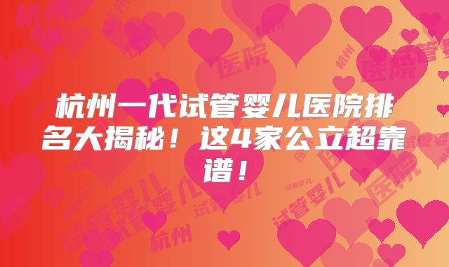 杭州一代试管婴儿医院排名大揭秘！这4家公立超靠谱！
