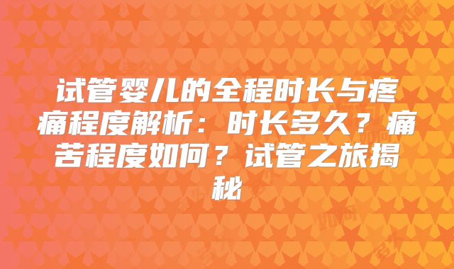 试管婴儿的全程时长与疼痛程度解析：时长多久？痛苦程度如何？试管之旅揭秘