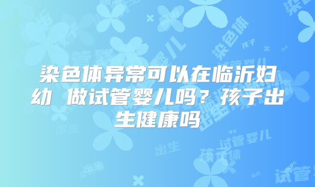 染色体异常可以在临沂妇幼 做试管婴儿吗？孩子出生健康吗
