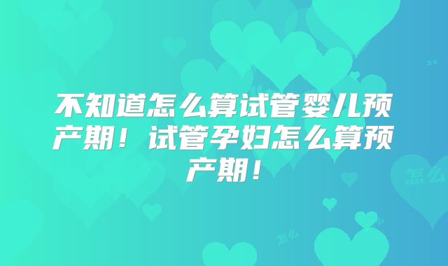 不知道怎么算试管婴儿预产期！试管孕妇怎么算预产期！