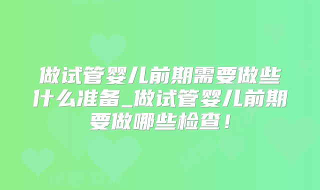 做试管婴儿前期需要做些什么准备_做试管婴儿前期要做哪些检查！