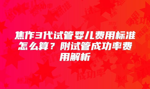 焦作3代试管婴儿费用标准怎么算？附试管成功率费用解析