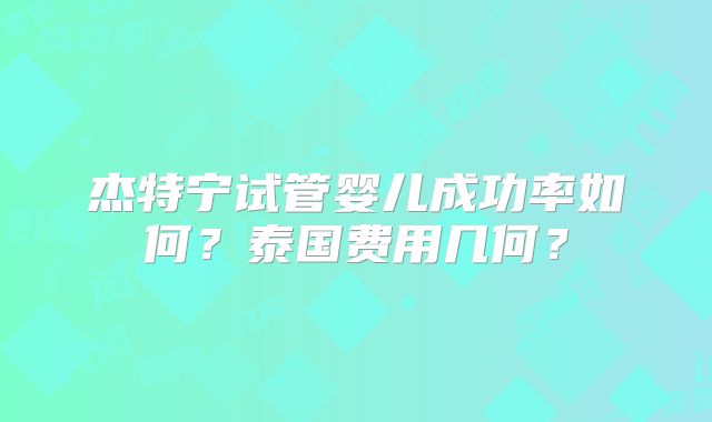 杰特宁试管婴儿成功率如何？泰国费用几何？
