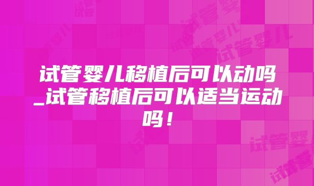 试管婴儿移植后可以动吗_试管移植后可以适当运动吗！