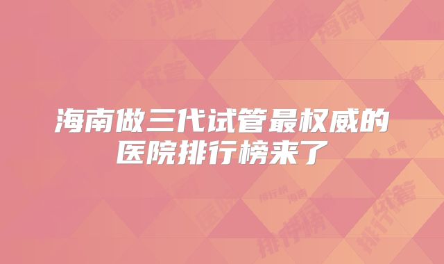海南做三代试管最权威的医院排行榜来了