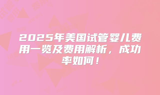 2025年美国试管婴儿费用一览及费用解析，成功率如何！