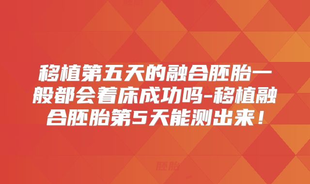 移植第五天的融合胚胎一般都会着床成功吗-移植融合胚胎第5天能测出来！