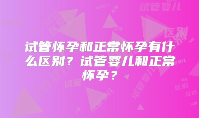 试管怀孕和正常怀孕有什么区别？试管婴儿和正常怀孕？