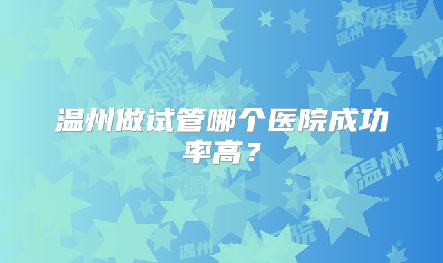 温州做试管哪个医院成功率高？