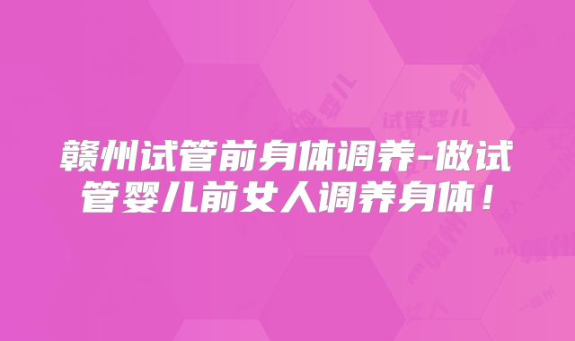 赣州试管前身体调养-做试管婴儿前女人调养身体!