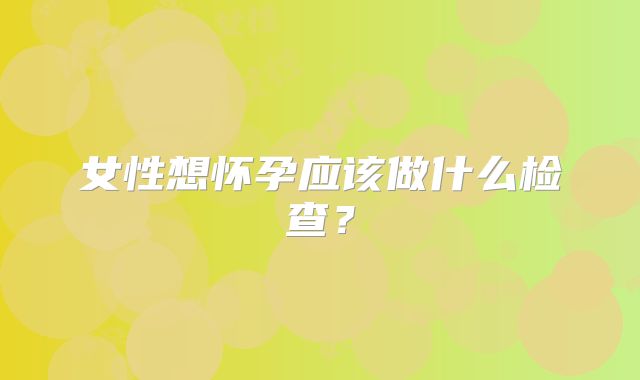 女性想怀孕应该做什么检查？