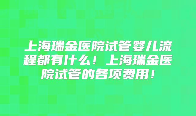 上海瑞金医院试管婴儿流程都有什么！上海瑞金医院试管的各项费用！