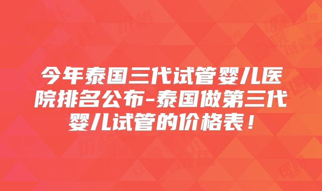 今年泰国三代试管婴儿医院排名公布-泰国做第三代婴儿试管的价格表!