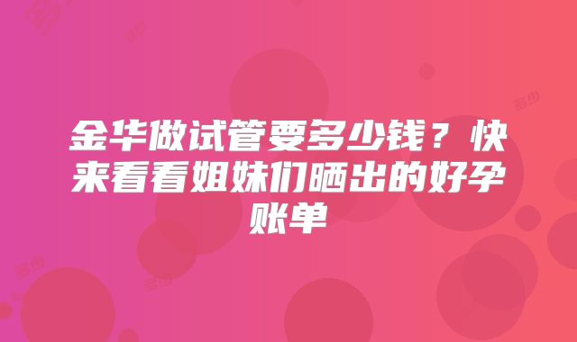 金华做试管要多少钱？快来看看姐妹们晒出的好孕账单