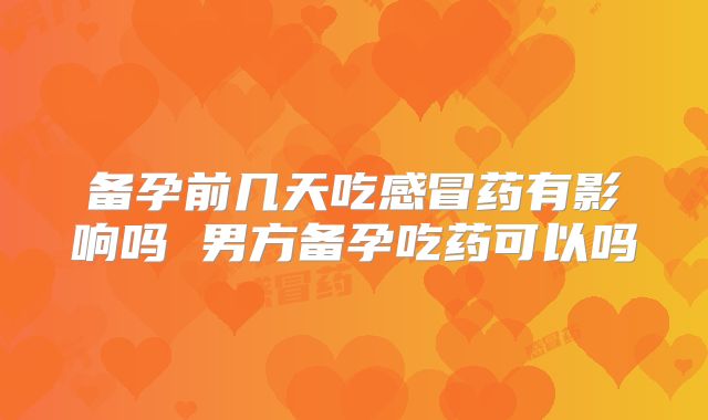 备孕前几天吃感冒药有影响吗 男方备孕吃药可以吗