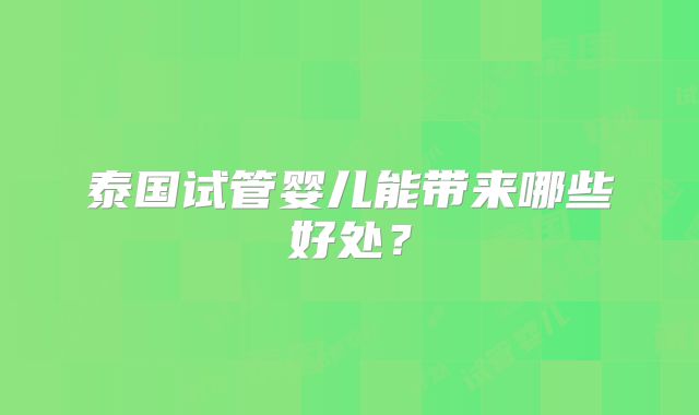 泰国试管婴儿能带来哪些好处？