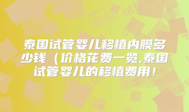 泰国试管婴儿移植内膜多少钱（价格花费一览,泰国试管婴儿的移植费用！