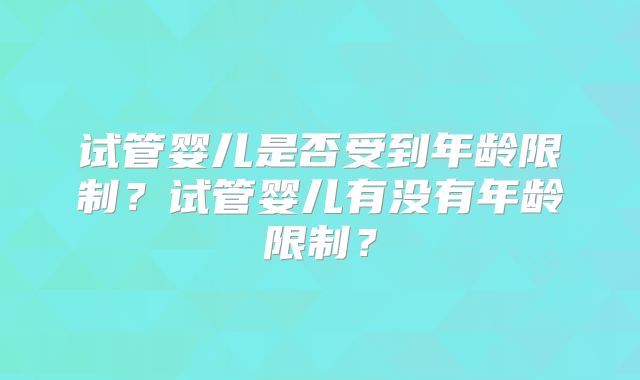 试管婴儿是否受到年龄限制？试管婴儿有没有年龄限制？