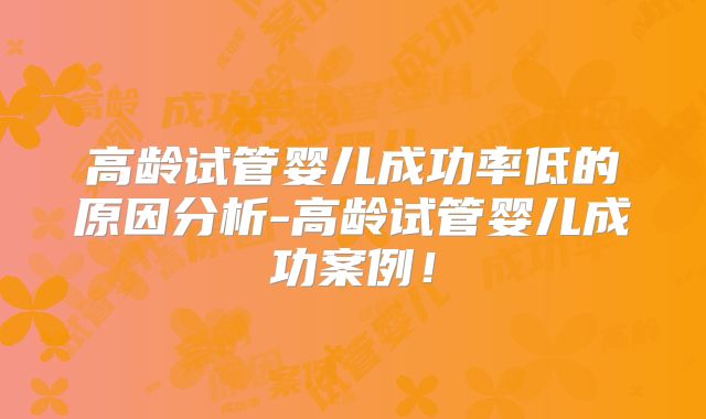 高龄试管婴儿成功率低的原因分析-高龄试管婴儿成功案例！