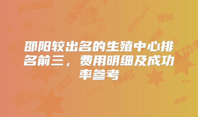 邵阳较出名的生殖中心排名前三，费用明细及成功率参考